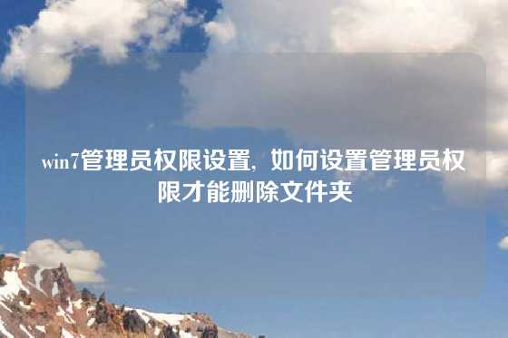 win7管理员权限设置,  如何设置管理员权限才能删除文件夹
