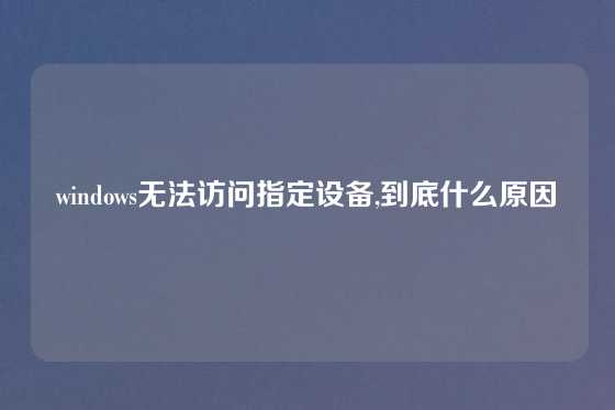 windows无法访问指定设备,到底什么原因