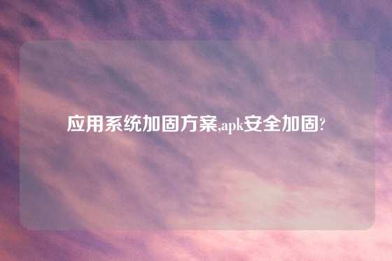应用系统加固方案,apk安全加固?