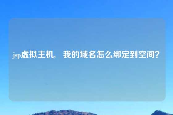 jsp虚拟主机,   我的域名怎么绑定到空间？