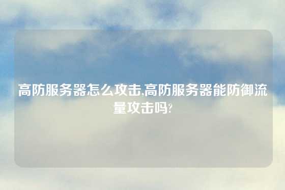 高防服务器怎么攻击,高防服务器能防御流量攻击吗?
