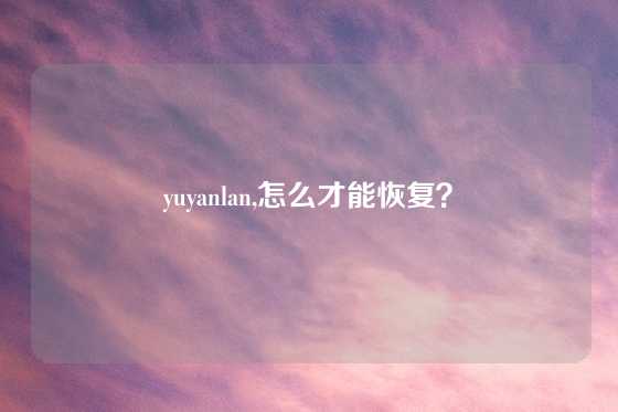 yuyanlan,怎么才能恢复？