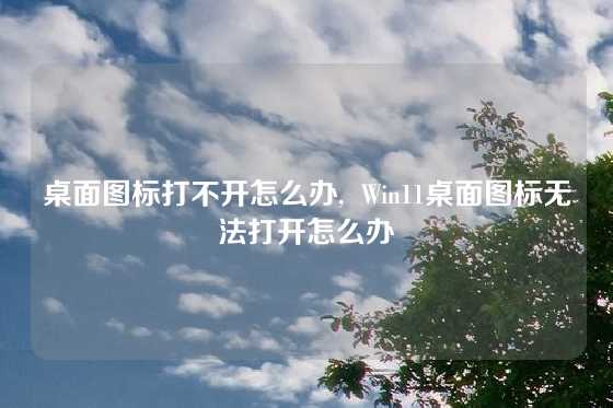 桌面图标打不开怎么办,  Win11桌面图标无法打开怎么办