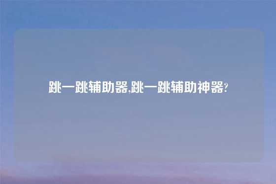 跳一跳辅助器,跳一跳辅助神器?