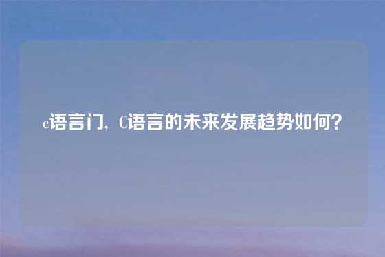 c语言门,  C语言的未来发展趋势如何？