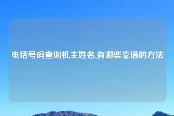 电话号码查询机主姓名,有哪些靠谱的方法