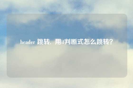 header 跳转,  用if判断式怎么跳转？