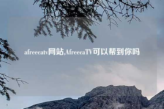 afreecatv网站,AfreecaTV可以帮到你吗