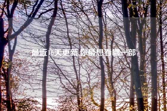 最近10天更新,你最想看哪一部