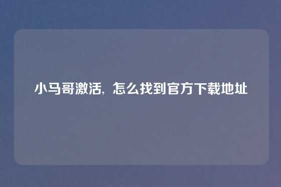 小马哥激活,  怎么找到官方下载地址