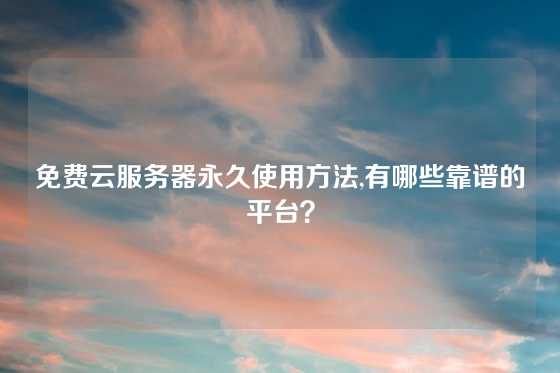免费云服务器永久使用方法,有哪些靠谱的平台？