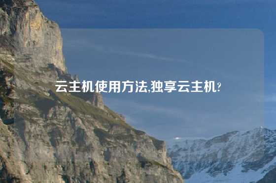云主机使用方法,独享云主机?