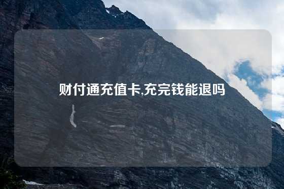 财付通充值卡,充完钱能退吗