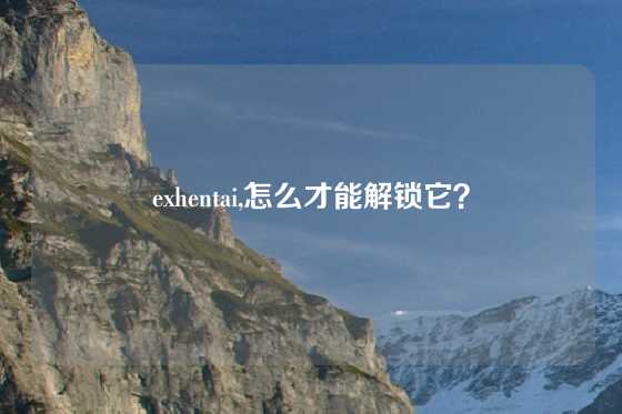 exhentai,怎么才能解锁它？