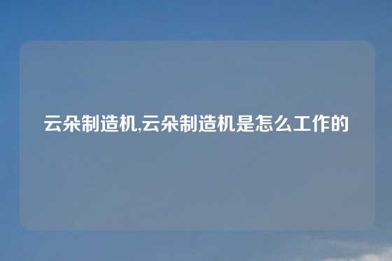 云朵制造机,云朵制造机是怎么工作的