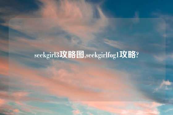 seekgirl3攻略图,seekgirlfog1攻略?