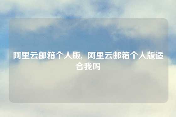 阿里云邮箱个人版,  阿里云邮箱个人版适合我吗