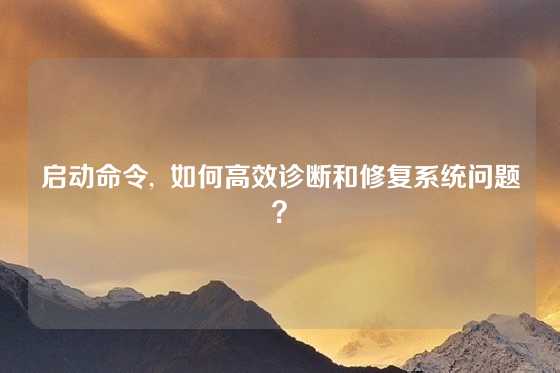 启动命令,  如何高效诊断和修复系统问题？