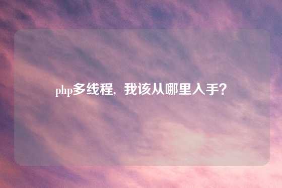 php多线程,  我该从哪里入手？