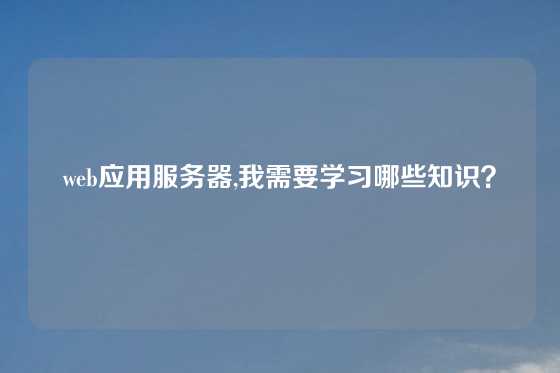 web应用服务器,我需要学习哪些知识？