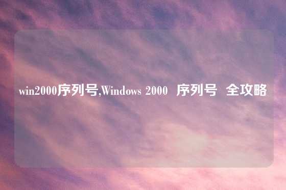 win2000序列号,Windows 2000  序列号  全攻略