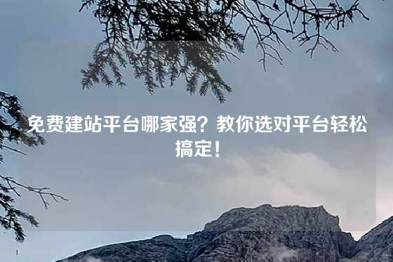免费建站平台哪家强？教你选对平台轻松搞定！