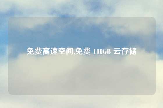 免费高速空间,免费 100GB 云存储