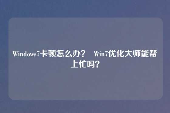 Windows7卡顿怎么办？  Win7优化大师能帮上忙吗？