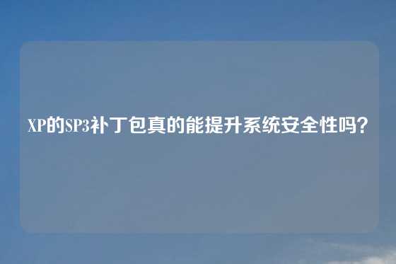 XP的SP3补丁包真的能提升系统安全性吗？