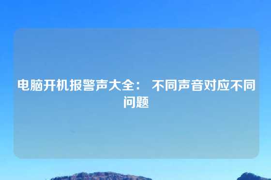 电脑开机报警声大全： 不同声音对应不同问题