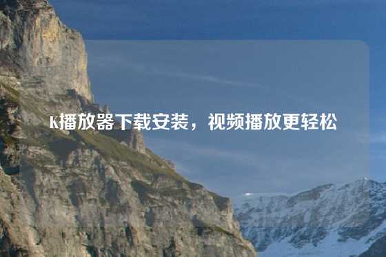 K播放器下载安装，视频播放更轻松