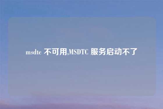 msdtc 不可用,MSDTC 服务启动不了
