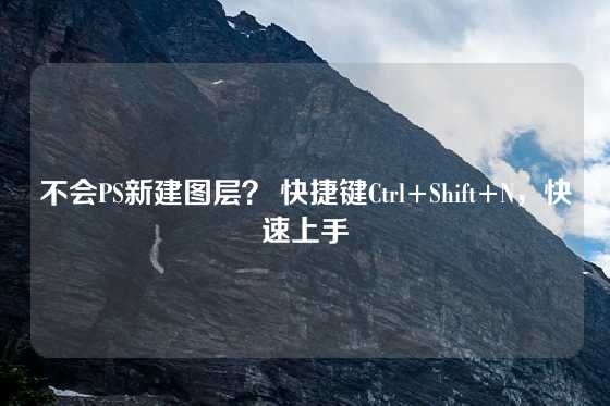 不会PS新建图层？ 快捷键Ctrl+Shift+N，快速上手
