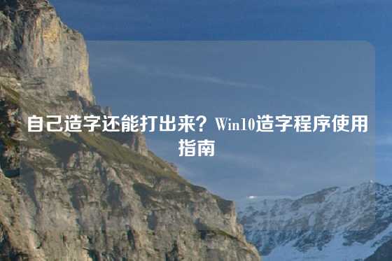 自己造字还能打出来？Win10造字程序使用指南
