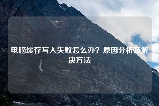 电脑缓存写入失败怎么办？原因分析及解决方法