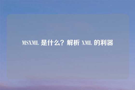 MSXML 是什么？解析 XML 的利器