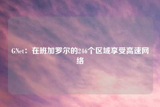 GNet：在班加罗尔的246个区域享受高速网络