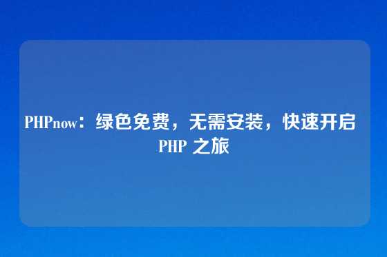 PHPnow：绿色免费，无需安装，快速开启 PHP 之旅