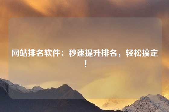 网站排名软件：秒速提升排名，轻松搞定！