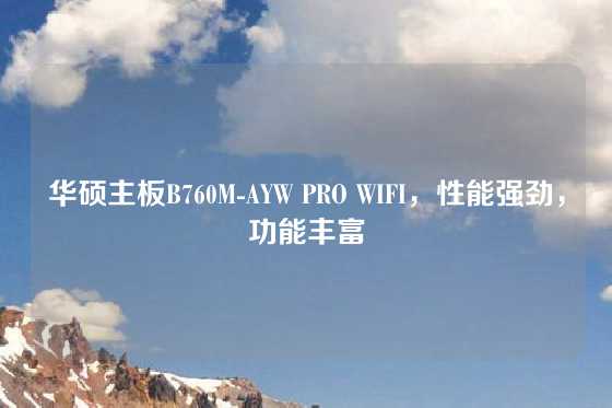 华硕主板B760M-AYW PRO WIFI，性能强劲，功能丰富