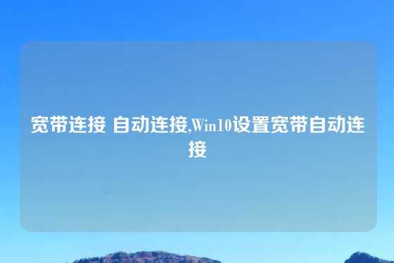 宽带连接 自动连接,Win10设置宽带自动连接