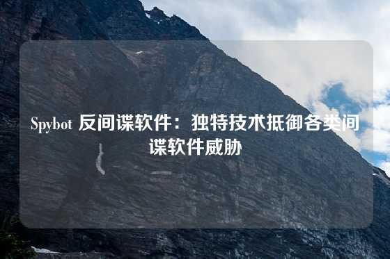 Spybot 反间谍软件：独特技术抵御各类间谍软件威胁