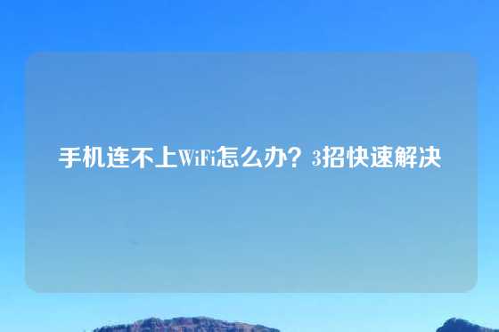 手机连不上WiFi怎么办？3招快速解决