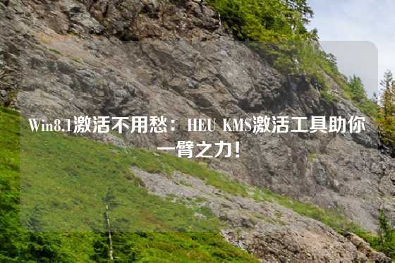 Win8.1激活不用愁：HEU KMS激活工具助你一臂之力！