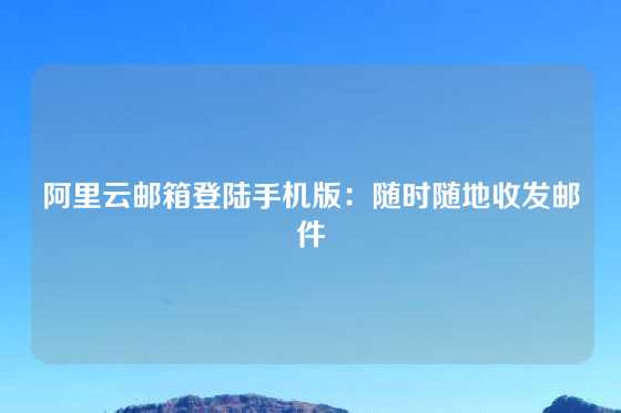 阿里云邮箱登陆手机版：随时随地收发邮件
