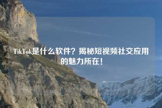 TikTok是什么软件？揭秘短视频社交应用的魅力所在！