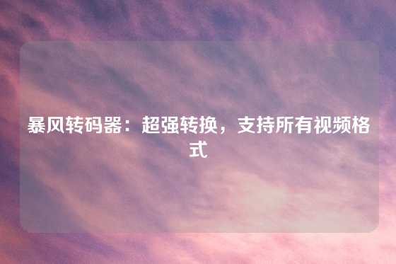 暴风转码器：超强转换，支持所有视频格式