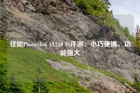 佳能PowerShot SX210 IS评测：小巧便携，功能强大