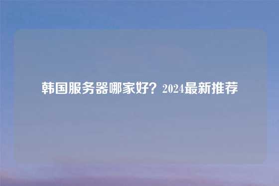韩国服务器哪家好？2024最新推荐