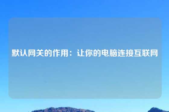 默认网关的作用：让你的电脑连接互联网